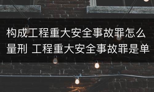 构成工程重大安全事故罪怎么量刑 工程重大安全事故罪是单位犯罪吗