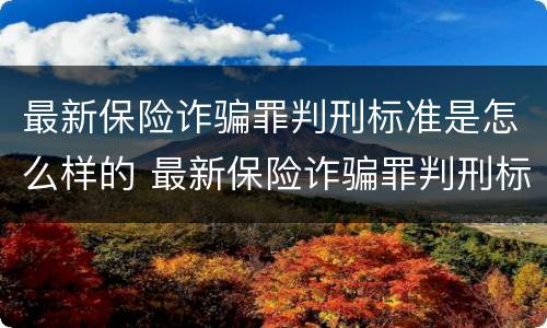 最新保险诈骗罪判刑标准是怎么样的 最新保险诈骗罪判刑标准是怎么样的案例