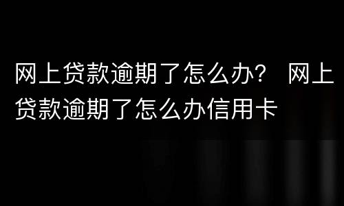 网上贷款逾期了怎么办？ 网上贷款逾期了怎么办信用卡