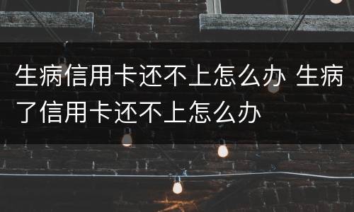 生病信用卡还不上怎么办 生病了信用卡还不上怎么办