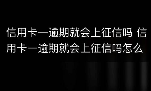 信用卡一逾期就会上征信吗 信用卡一逾期就会上征信吗怎么办