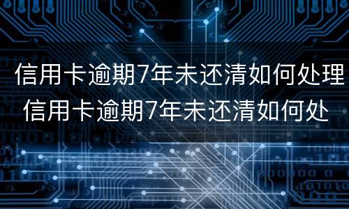 信用卡逾期7年未还清如何处理 信用卡逾期7年未还清如何处理最新消息