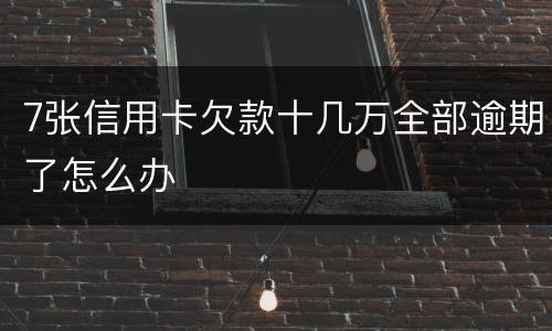 7张信用卡欠款十几万全部逾期了怎么办