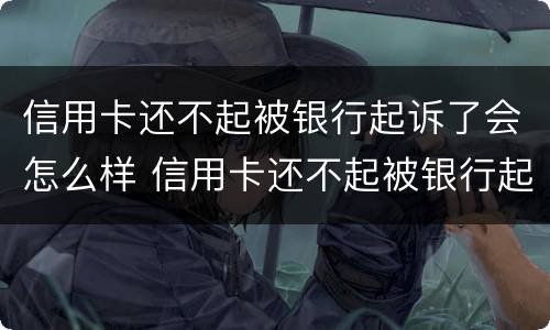 信用卡还不起被银行起诉了会怎么样 信用卡还不起被银行起诉了会怎么样呢
