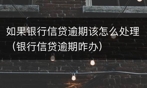 如果银行信贷逾期该怎么处理（银行信贷逾期咋办）