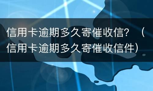 信用卡逾期多久寄催收信？（信用卡逾期多久寄催收信件）