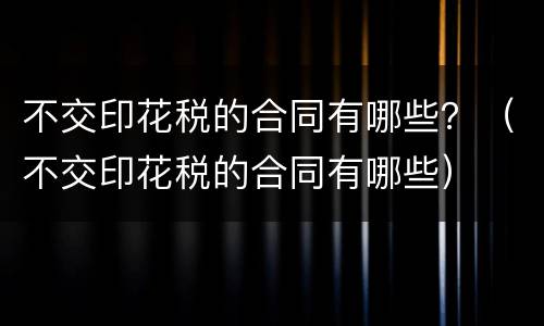 不交印花税的合同有哪些？（不交印花税的合同有哪些）