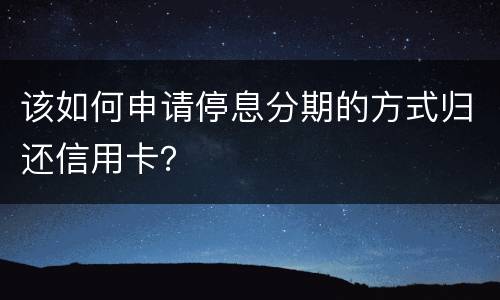 该如何申请停息分期的方式归还信用卡？