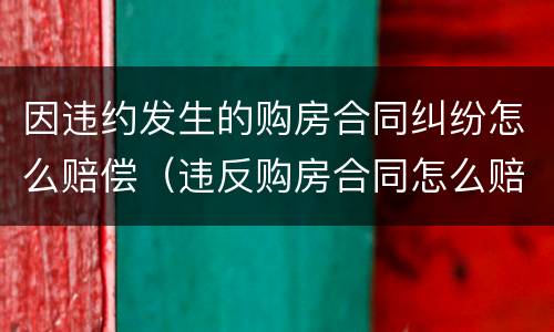 因违约发生的购房合同纠纷怎么赔偿（违反购房合同怎么赔偿）