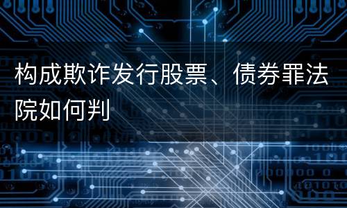 构成欺诈发行股票、债券罪法院如何判