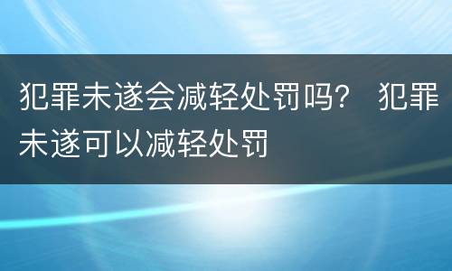 犯罪未遂会减轻处罚吗？ 犯罪未遂可以减轻处罚