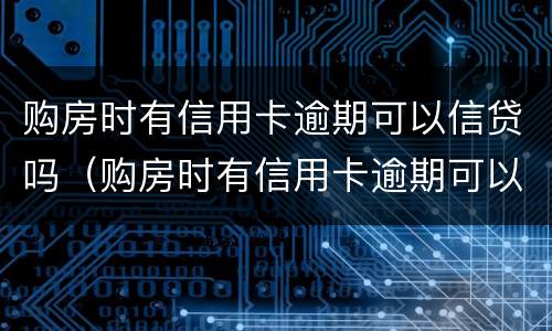 购房时有信用卡逾期可以信贷吗（购房时有信用卡逾期可以信贷吗怎么办）