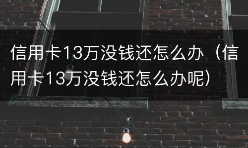 信用卡13万没钱还怎么办（信用卡13万没钱还怎么办呢）