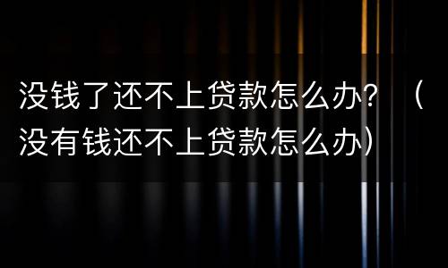 没钱了还不上贷款怎么办？（没有钱还不上贷款怎么办）