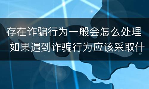 存在诈骗行为一般会怎么处理 如果遇到诈骗行为应该采取什么措施