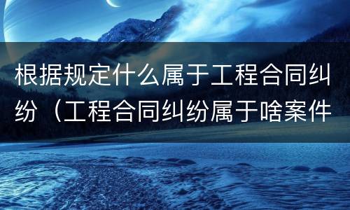 根据规定什么属于工程合同纠纷（工程合同纠纷属于啥案件）