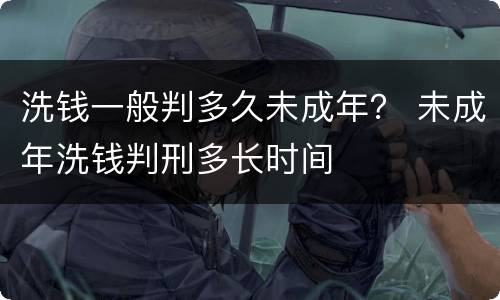 洗钱一般判多久未成年？ 未成年洗钱判刑多长时间