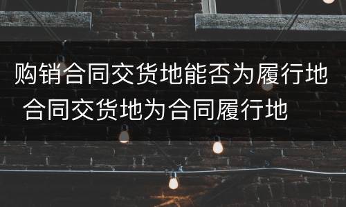 购销合同交货地能否为履行地 合同交货地为合同履行地