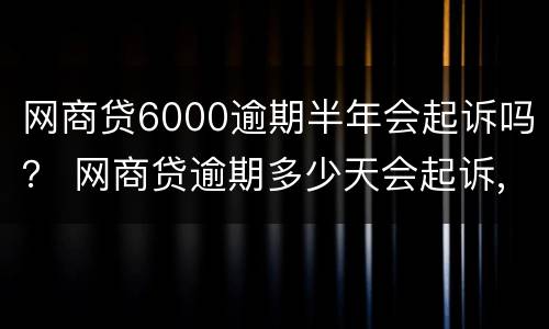 网商贷6000逾期半年会起诉吗？ 网商贷逾期多少天会起诉,我已经还了2000多
