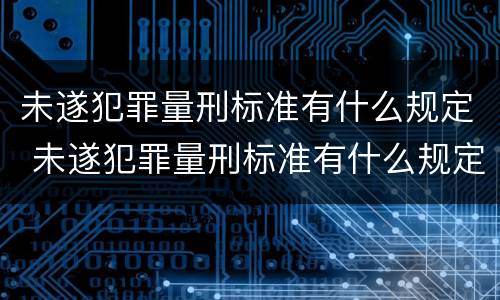 未遂犯罪量刑标准有什么规定 未遂犯罪量刑标准有什么规定吗
