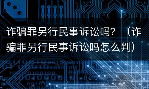 诈骗罪另行民事诉讼吗？（诈骗罪另行民事诉讼吗怎么判）