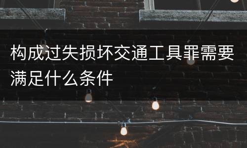 构成过失损坏交通工具罪需要满足什么条件