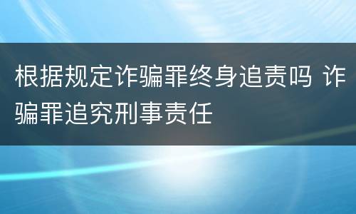 根据规定诈骗罪终身追责吗 诈骗罪追究刑事责任