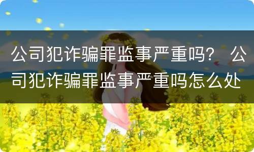 公司犯诈骗罪监事严重吗？ 公司犯诈骗罪监事严重吗怎么处理