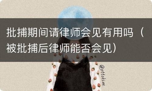批捕期间请律师会见有用吗（被批捕后律师能否会见）