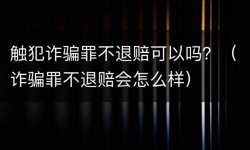 触犯诈骗罪不退赔可以吗？（诈骗罪不退赔会怎么样）