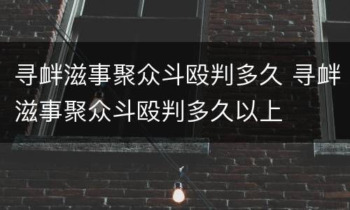 寻衅滋事聚众斗殴判多久 寻衅滋事聚众斗殴判多久以上