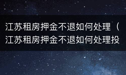 江苏租房押金不退如何处理（江苏租房押金不退如何处理投诉）