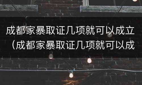 成都家暴取证几项就可以成立（成都家暴取证几项就可以成立公司了）