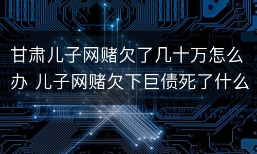 甘肃儿子网赌欠了几十万怎么办 儿子网赌欠下巨债死了什么样