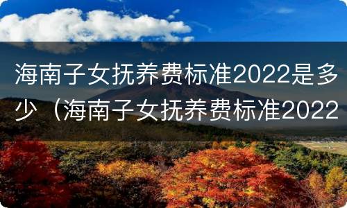 海南子女抚养费标准2022是多少（海南子女抚养费标准2022是多少钱）