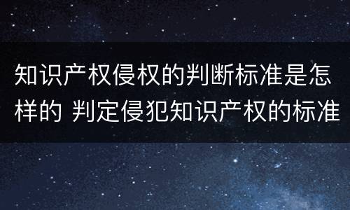 知识产权侵权的判断标准是怎样的 判定侵犯知识产权的标准
