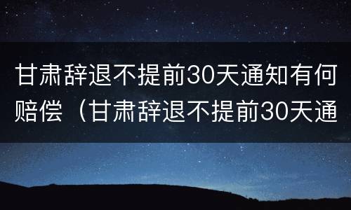 甘肃辞退不提前30天通知有何赔偿（甘肃辞退不提前30天通知有何赔偿规定）