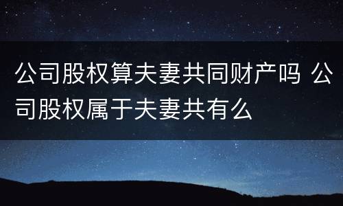 公司股权算夫妻共同财产吗 公司股权属于夫妻共有么