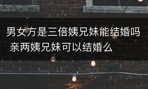 男女方是三倍姨兄妹能结婚吗 亲两姨兄妹可以结婚么