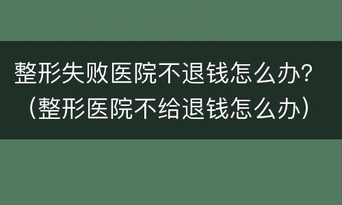 整形失败医院不退钱怎么办？（整形医院不给退钱怎么办）