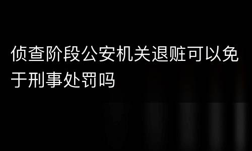 侦查阶段公安机关退赃可以免于刑事处罚吗