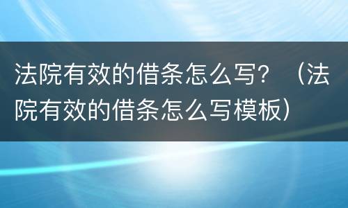法院有效的借条怎么写？（法院有效的借条怎么写模板）