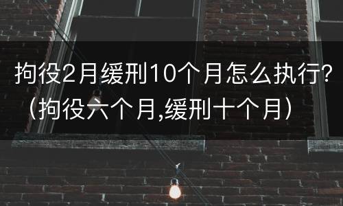 拘役2月缓刑10个月怎么执行？（拘役六个月,缓刑十个月）