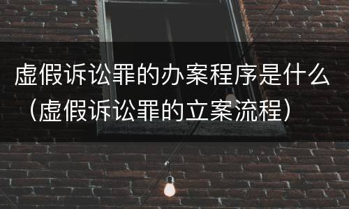 虚假诉讼罪的办案程序是什么（虚假诉讼罪的立案流程）