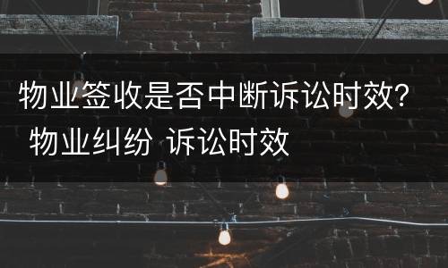 物业签收是否中断诉讼时效？ 物业纠纷 诉讼时效