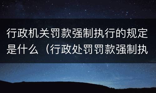 行政机关罚款强制执行的规定是什么（行政处罚罚款强制执行）