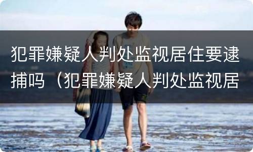犯罪嫌疑人判处监视居住要逮捕吗（犯罪嫌疑人判处监视居住要逮捕吗知乎）