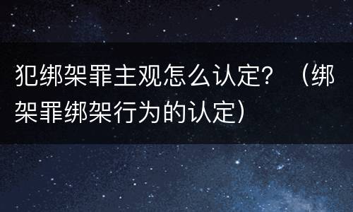 犯绑架罪主观怎么认定？（绑架罪绑架行为的认定）