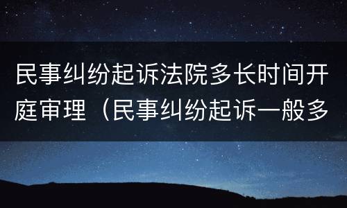 民事纠纷起诉法院多长时间开庭审理（民事纠纷起诉一般多久开庭）