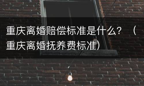 重庆离婚赔偿标准是什么？（重庆离婚抚养费标准）